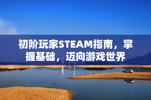 初阶玩家STEAM指南，掌握基础，迈向游戏世界