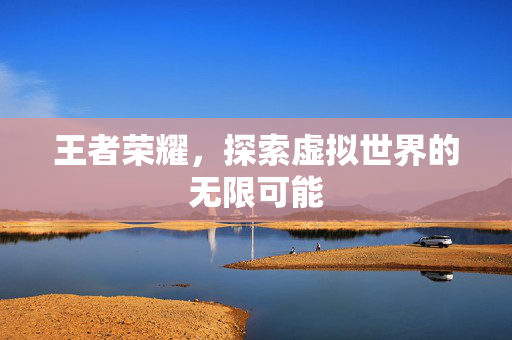 王者荣耀，探索虚拟世界的无限可能