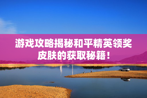 游戏攻略揭秘和平精英领奖皮肤的获取秘籍！