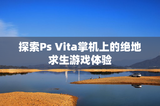 探索Ps Vita掌机上的绝地求生游戏体验