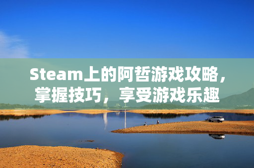 Steam上的阿哲游戏攻略，掌握技巧，享受游戏乐趣
