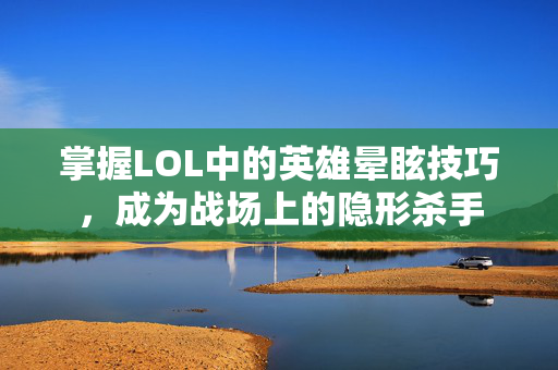 掌握LOL中的英雄晕眩技巧，成为战场上的隐形杀手