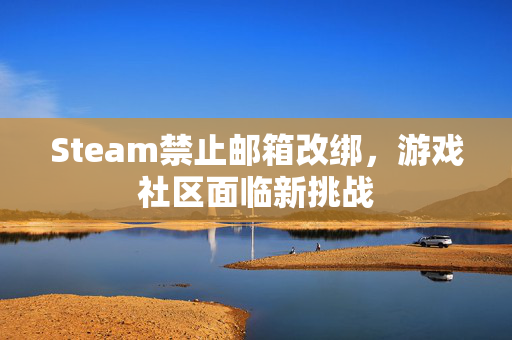 Steam禁止邮箱改绑,游戏社区面临新挑战 Steam禁止邮箱改绑,游戏社区面临新挑战