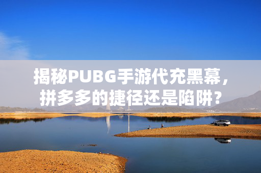 揭秘PUBG手游代充黑幕，拼多多的捷径还是陷阱？