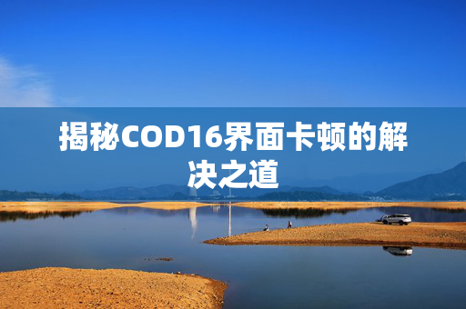 揭秘COD16界面卡顿的解决之道 揭秘COD16界面卡顿的解决之道