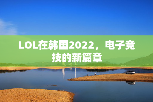 LOL在韩国2022，电子竞技的新篇章