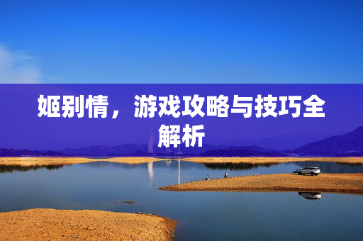 姬别情，游戏攻略与技巧全解析