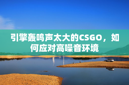 引擎轰鸣声太大的CSGO，如何应对高噪音环境