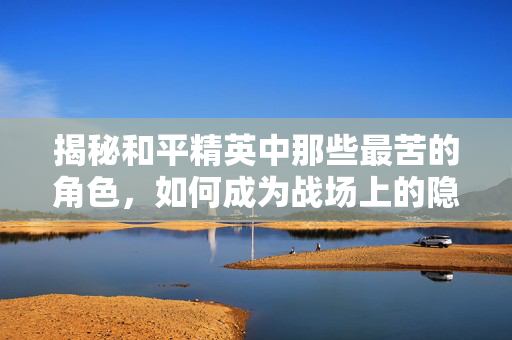 揭秘和平精英中那些最苦的角色，如何成为战场上的隐形人