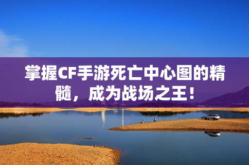 掌握CF手游死亡中心图的精髓，成为战场之王！