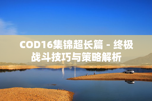 COD16集锦超长篇 - 终极战斗技巧与策略解析