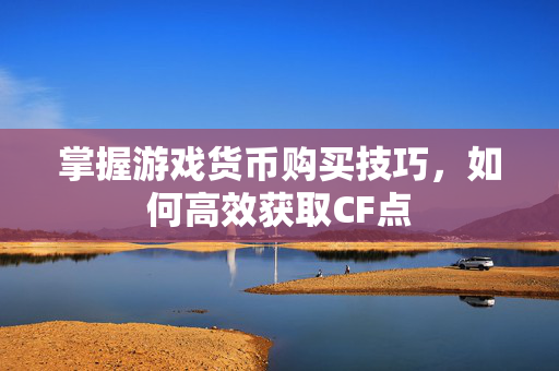掌握游戏货币购买技巧，如何高效获取CF点