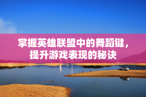 掌握英雄联盟中的舞蹈键，提升游戏表现的秘诀
