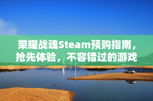 荣耀战魂Steam预购指南，抢先体验，不容错过的游戏体验