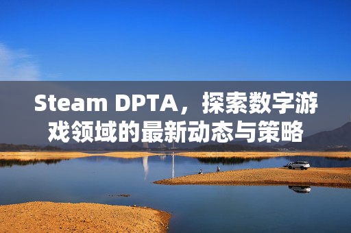 Steam DPTA,探索数字游戏领域的最新动态与策略 Steam DPTA,探索数字游戏领域的最新动态与策略
