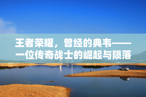 王者荣耀，曾经的典韦——一位传奇战士的崛起与陨落