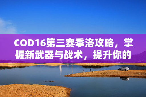 COD16第三赛季洛攻略，掌握新武器与战术，提升你的游戏体验