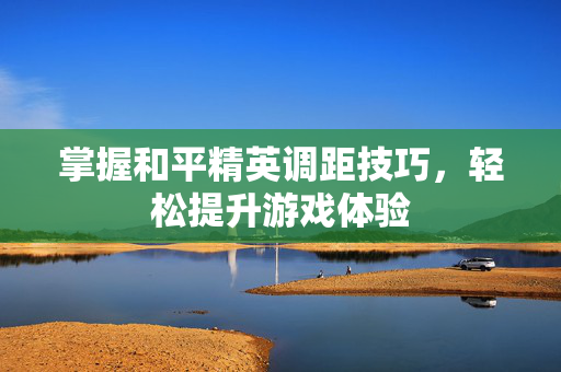 掌握和平精英调距技巧，轻松提升游戏体验