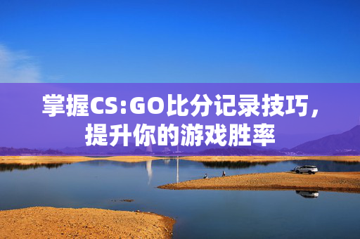 掌握CS:GO比分记录技巧，提升你的游戏胜率