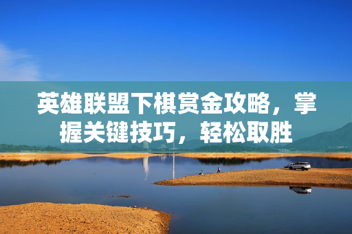 英雄联盟下棋赏金攻略,掌握关键技巧,轻松取胜 英雄联盟下棋赏金攻略,掌握关键技巧,轻松取胜