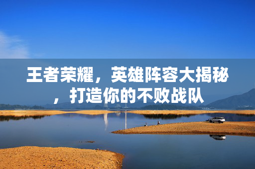 王者荣耀，英雄阵容大揭秘，打造你的不败战队