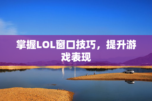 掌握LOL窗口技巧,提升游戏表现 掌握LOL窗口技巧,提升游戏表现