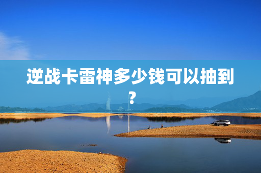 逆战卡雷神多少钱可以抽到？