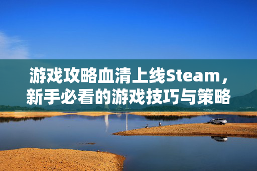 游戏攻略血清上线Steam，新手必看的游戏技巧与策略