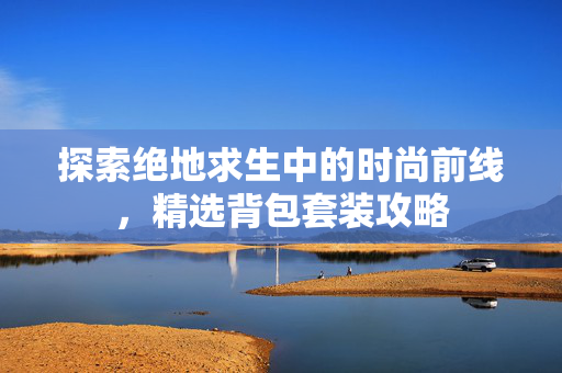 探索绝地求生中的时尚前线，精选背包套装攻略