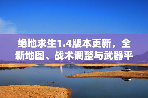 绝地求生1.4版本更新，全新地图、战术调整与武器平衡