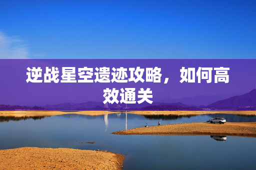 逆战星空遗迹攻略，如何高效通关