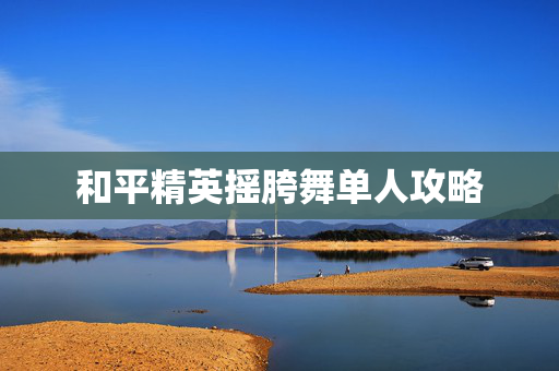 和平精英摇胯舞单人攻略
