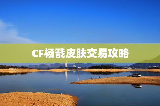 CF杨戬皮肤交易攻略 CF杨戬皮肤交易攻略