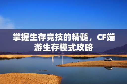 掌握生存竞技的精髓，CF端游生存模式攻略