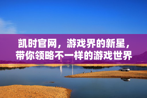 凯时官网，游戏界的新星，带你领略不一样的游戏世界