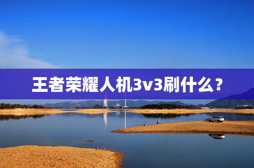 王者荣耀人机3v3刷什么？