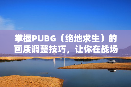 掌握PUBG（绝地求生）的画质调整技巧，让你在战场上更加出色