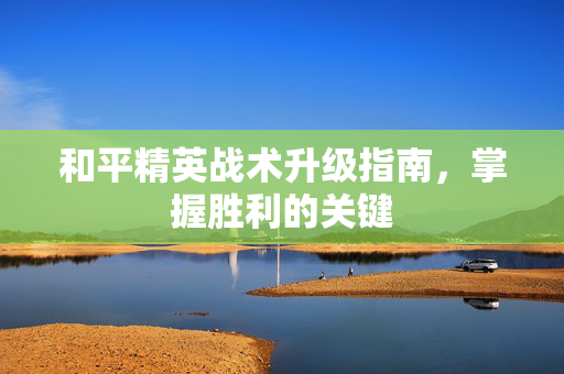 和平精英战术升级指南，掌握胜利的关键