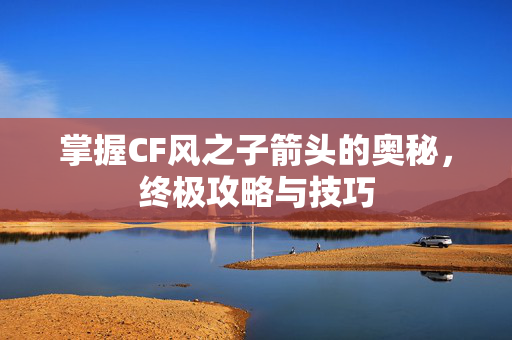 掌握CF风之子箭头的奥秘，终极攻略与技巧