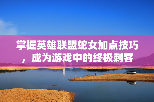 掌握英雄联盟蛇女加点技巧，成为游戏中的终极刺客