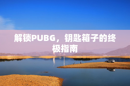 解锁PUBG，钥匙箱子的终极指南