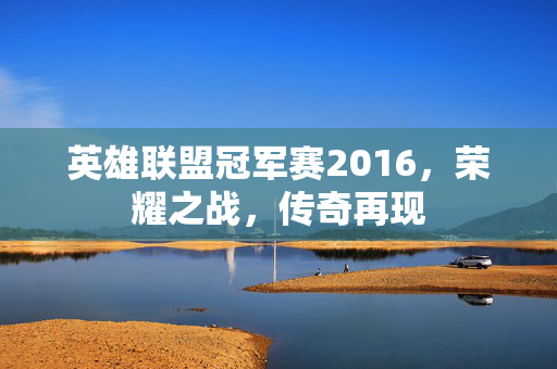英雄联盟冠军赛2016，荣耀之战，传奇再现
