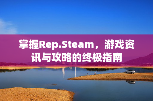 掌握Rep.Steam，游戏资讯与攻略的终极指南