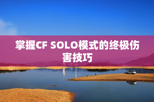 掌握CF SOLO模式的终极伤害技巧