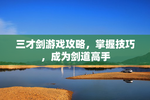三才剑游戏攻略，掌握技巧，成为剑道高手