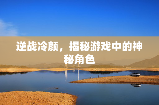 逆战冷颜，揭秘游戏中的神秘角色