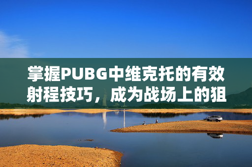 掌握PUBG中维克托的有效射程技巧，成为战场上的狙击之王！