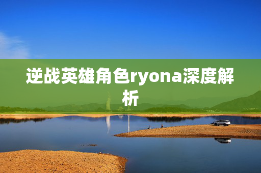 逆战英雄角色ryona深度解析