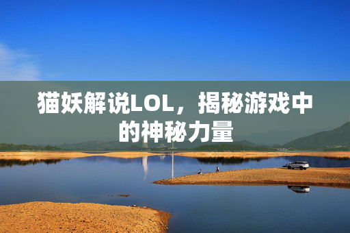 猫妖解说LOL，揭秘游戏中的神秘力量