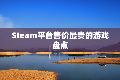 Steam平台售价最贵的游戏盘点